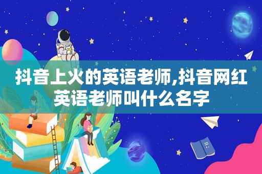 抖音上火的英语老师,抖音网红英语老师叫什么名字