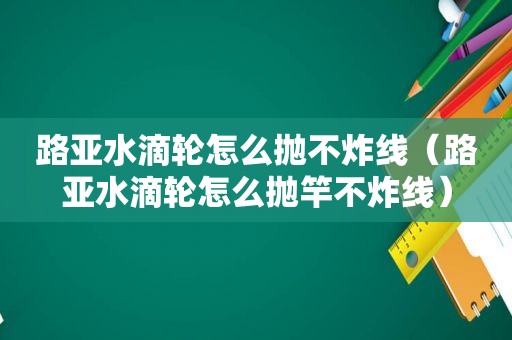 路亚水滴轮怎么抛不炸线（路亚水滴轮怎么抛竿不炸线）