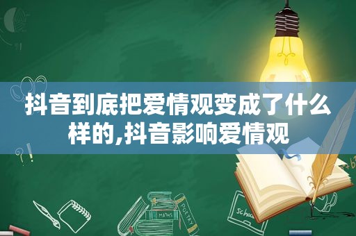 抖音到底把爱情观变成了什么样的,抖音影响爱情观