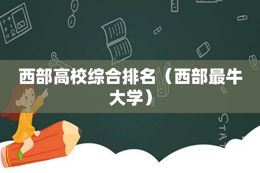 西部高校综合排名（西部最牛大学）