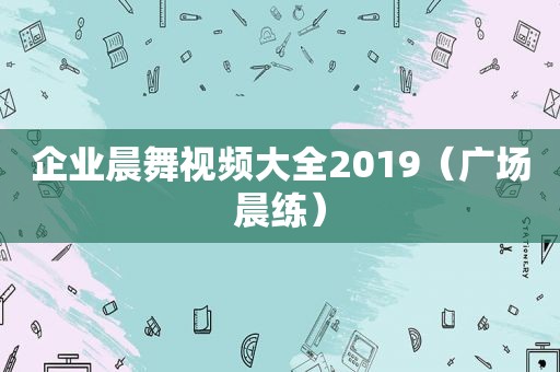 企业晨舞视频大全2019（广场晨练）