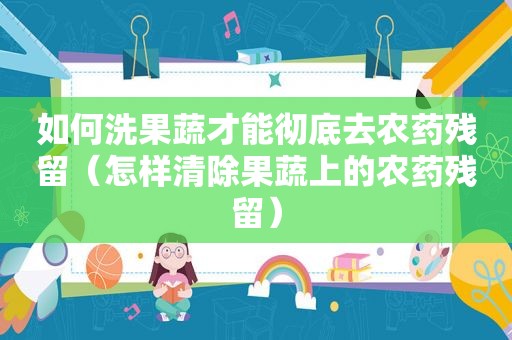 如何洗果蔬才能彻底去农药残留（怎样清除果蔬上的农药残留）