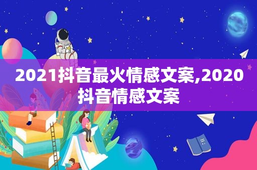 2021抖音最火情感文案,2020抖音情感文案