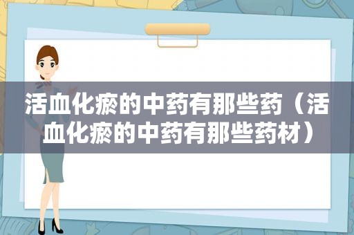 活血化瘀的中药有那些药（活血化瘀的中药有那些药材）