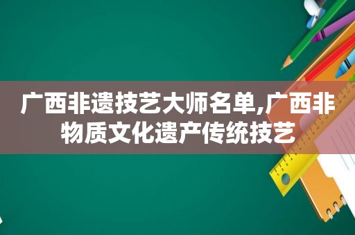 广西非遗技艺大师名单,广西非物质文化遗产传统技艺