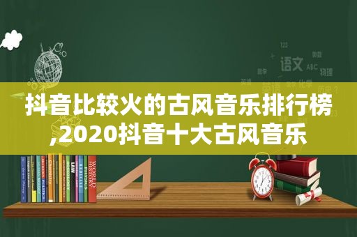 抖音比较火的古风音乐排行榜,2020抖音十大古风音乐