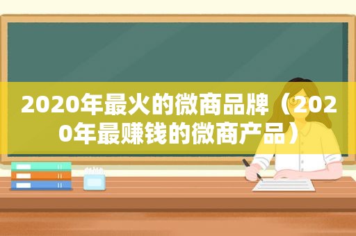 2020年最火的微商品牌（2020年最赚钱的微商产品）