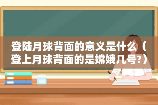 登陆月球背面的意义是什么（登上月球背面的是嫦娥几号?）