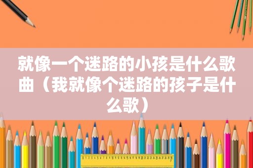 就像一个迷路的小孩是什么歌曲（我就像个迷路的孩子是什么歌）