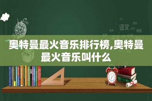 奥特曼最火音乐排行榜,奥特曼最火音乐叫什么