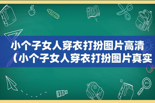 小个子女人穿衣打扮图片高清（小个子女人穿衣打扮图片真实）