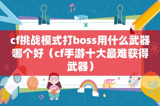 cf挑战模式打boss用什么武器哪个好（cf手游十大最难获得武器）