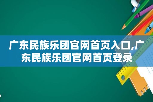 广东民族乐团官网首页入口,广东民族乐团官网首页登录