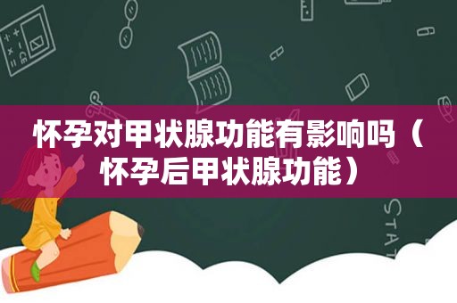 怀孕对甲状腺功能有影响吗（怀孕后甲状腺功能）