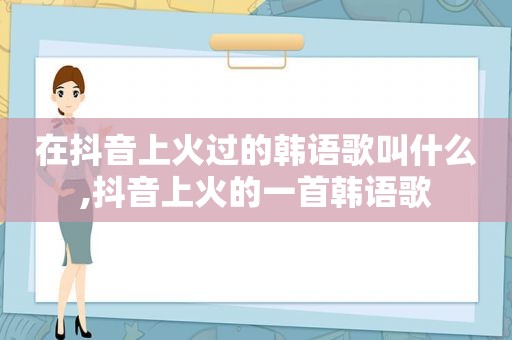 在抖音上火过的韩语歌叫什么,抖音上火的一首韩语歌