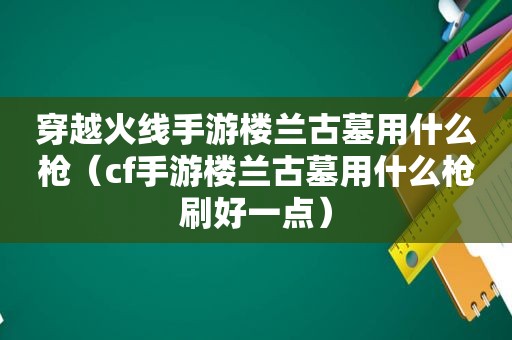 穿越火线手游楼兰古墓用什么枪（cf手游楼兰古墓用什么枪刷好一点）