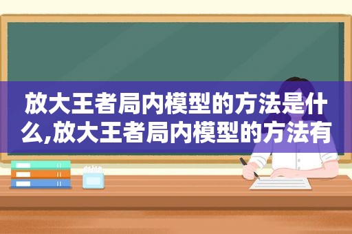 放大王者局内模型的方法是什么,放大王者局内模型的方法有哪些