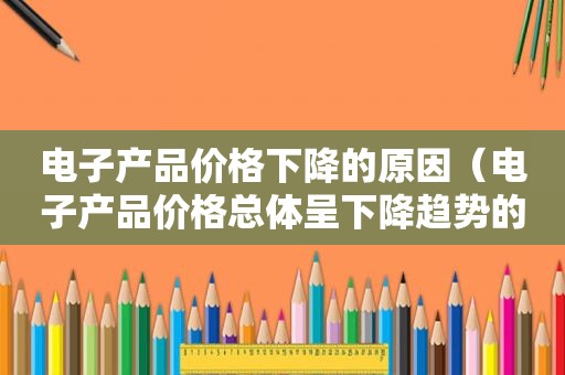 电子产品价格下降的原因（电子产品价格总体呈下降趋势的根本原因是）