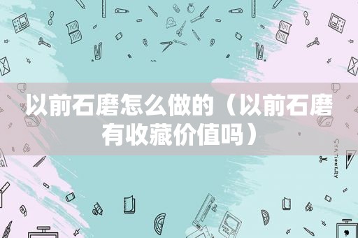 以前石磨怎么做的（以前石磨有收藏价值吗）