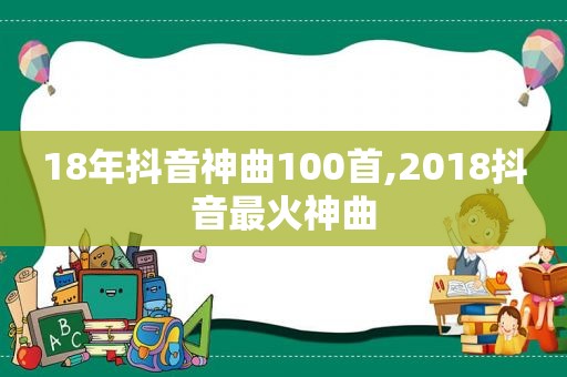 18年抖音神曲100首,2018抖音最火神曲