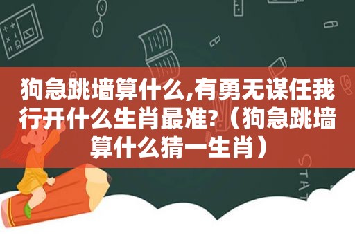 狗急跳墙算什么,有勇无谋任我行开什么生肖最准?（狗急跳墙算什么猜一生肖）