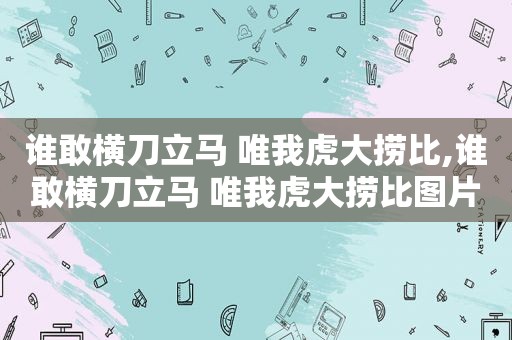 谁敢横刀立马 唯我虎大捞比,谁敢横刀立马 唯我虎大捞比图片