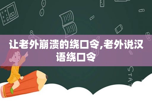 让老外崩溃的绕口令,老外说汉语绕口令