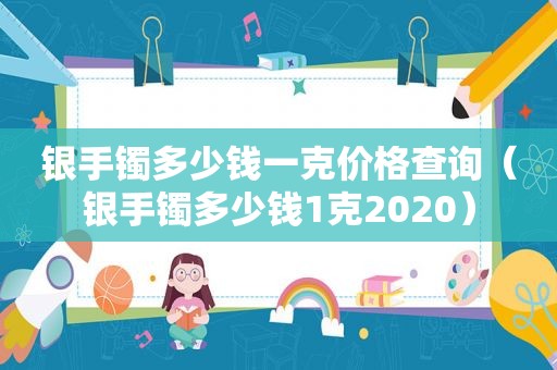 银手镯多少钱一克价格查询（银手镯多少钱1克2020）