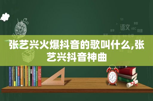 张艺兴火爆抖音的歌叫什么,张艺兴抖音神曲