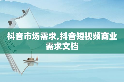 抖音市场需求,抖音短视频商业需求文档