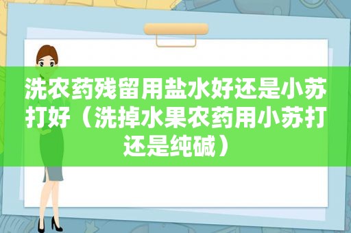 洗农药残留用盐水好还是小苏打好（洗掉水果农药用小苏打还是纯碱）