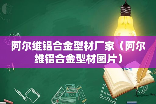 阿尔维铝合金型材厂家（阿尔维铝合金型材图片）