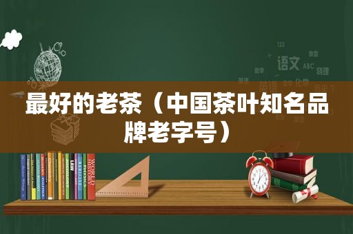 最好的老茶（中国茶叶知名品牌老字号）