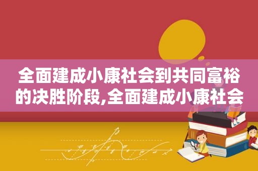 全面建成小康社会到共同富裕的决胜阶段,全面建成小康社会共同努力