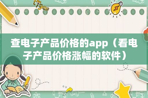 查电子产品价格的app（看电子产品价格涨幅的软件）