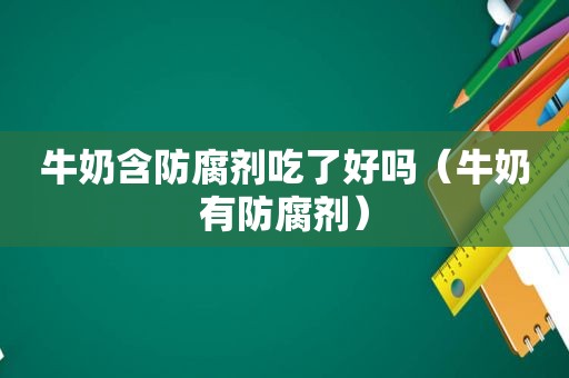 牛奶含防腐剂吃了好吗（牛奶有防腐剂）