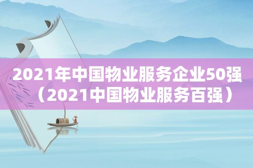 2021年中国物业服务企业50强（2021中国物业服务百强）