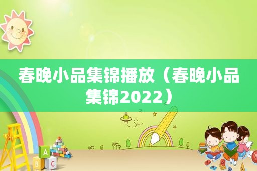 春晚小品集锦播放（春晚小品集锦2022）