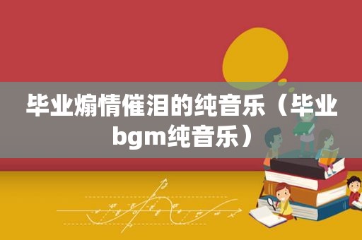 毕业煽情催泪的纯音乐（毕业bgm纯音乐）