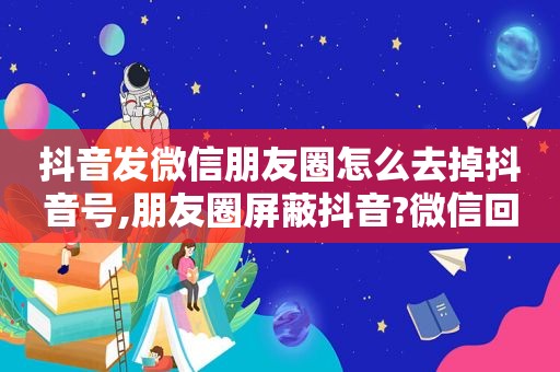 抖音发微信朋友圈怎么去掉抖音号,朋友圈屏蔽抖音?微信回应称其触发防刷屏机制 现已恢复