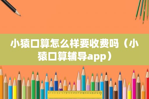 小猿口算怎么样要收费吗（小猿口算辅导app）