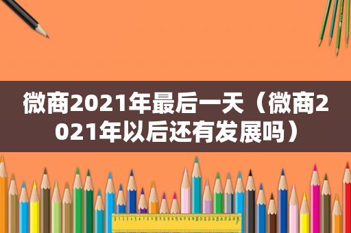 微商2021年最后一天（微商2021年以后还有发展吗）