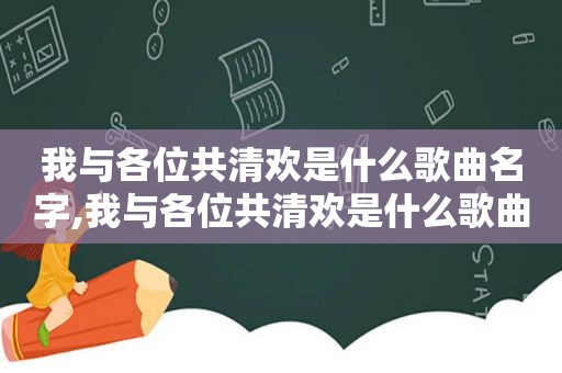 我与各位共清欢是什么歌曲名字,我与各位共清欢是什么歌曲里的