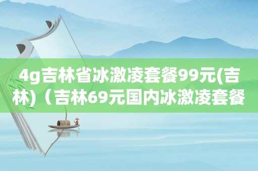 4g吉林省冰激凌套餐99元(吉林)（吉林69元国内冰激凌套餐）