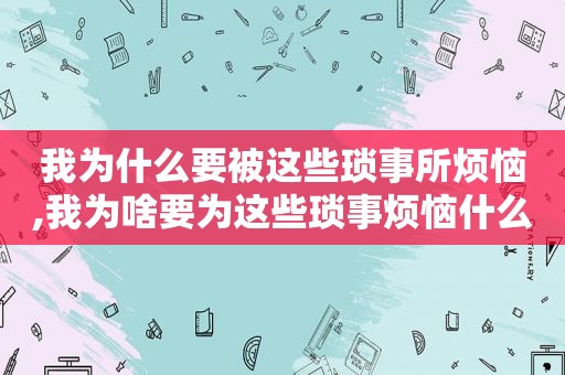 我为什么要被这些琐事所烦恼,我为啥要为这些琐事烦恼什么歌