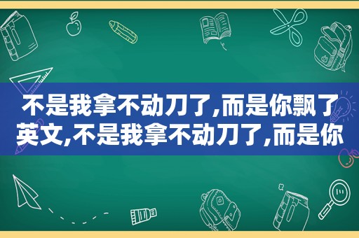 不是我拿不动刀了,而是你飘了英文,不是我拿不动刀了,而是你飘了是什么歌