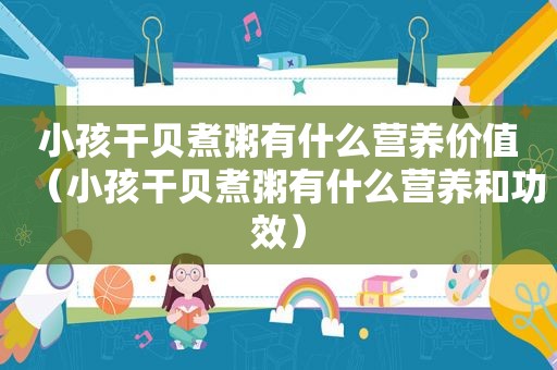 小孩干贝煮粥有什么营养价值（小孩干贝煮粥有什么营养和功效）