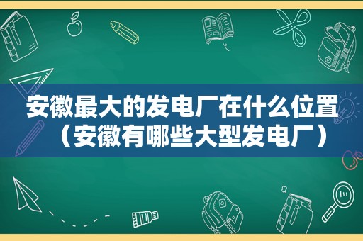 安徽最大的发电厂在什么位置（安徽有哪些大型发电厂）