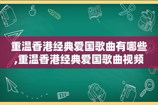 重温香港经典爱国歌曲有哪些,重温香港经典爱国歌曲视频