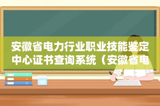 安徽省电力行业职业技能鉴定中心证书查询系统（安徽省电力培训中心官网）